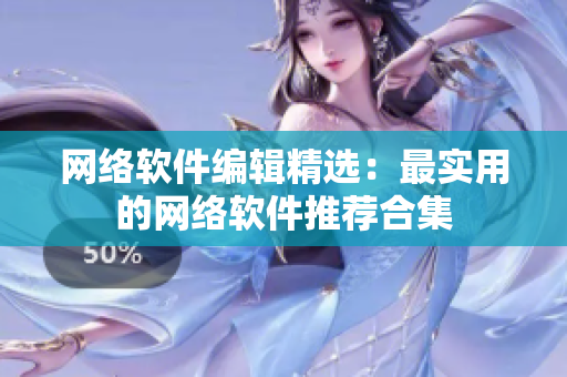网络软件编辑精选：最实用的网络软件推荐合集