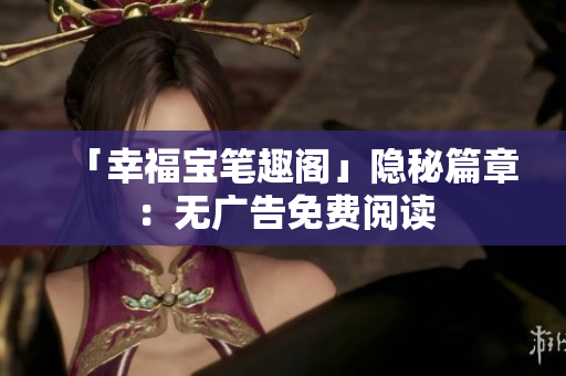 「幸福宝笔趣阁」隐秘篇章：无广告免费阅读