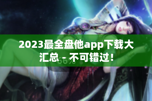 2023最全盘他app下载大汇总 - 不可错过！