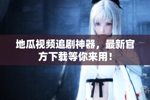 地瓜视频追剧神器，最新官方下载等你来用！