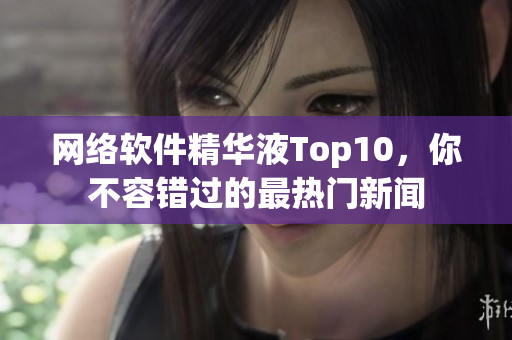 网络软件精华液Top10，你不容错过的最热门新闻