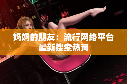 妈妈的朋友：流行网络平台最新搜索热词