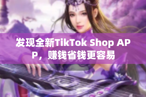 发现全新TikTok Shop APP，赚钱省钱更容易
