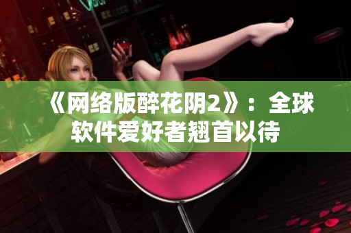 《网络版醉花阴2》：全球软件爱好者翘首以待