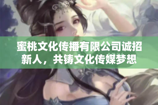 蜜桃文化传播有限公司诚招新人，共铸文化传媒梦想