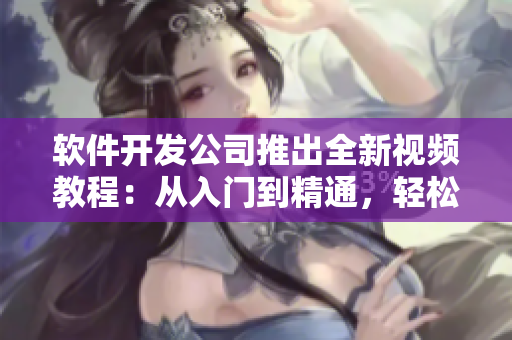 软件开发公司推出全新视频教程：从入门到精通，轻松掌握编程技巧
