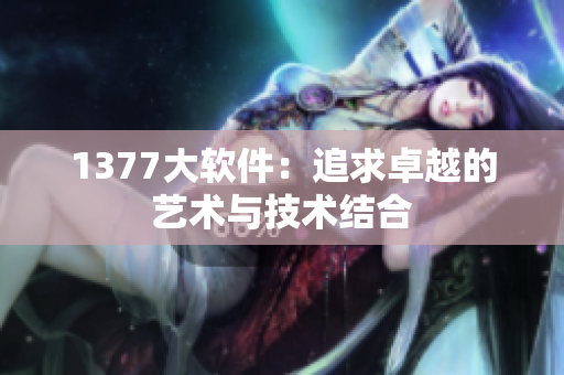 1377大软件：追求卓越的艺术与技术结合