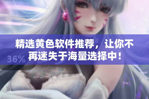 精选黄色软件推荐，让你不再迷失于海量选择中！
