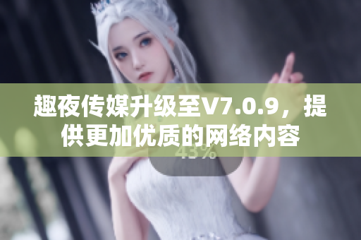 趣夜传媒升级至V7.0.9，提供更加优质的网络内容