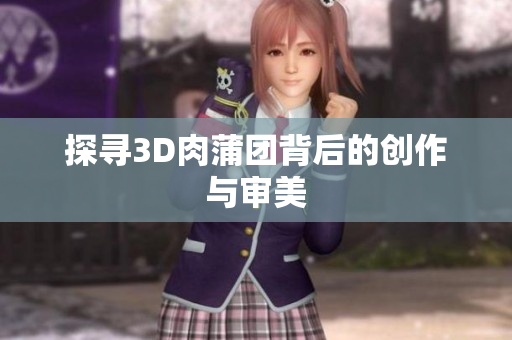探寻3D肉蒲团背后的创作与审美