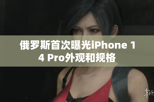 俄罗斯首次曝光iPhone 14 Pro外观和规格