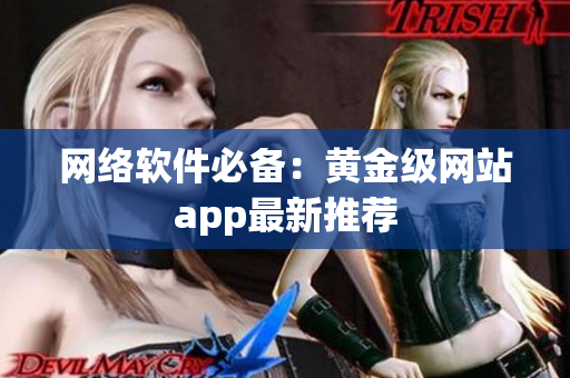 网络软件必备：黄金级网站app最新推荐