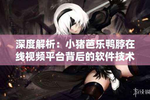 深度解析：小猪芭乐鸭脖在线视频平台背后的软件技术关键