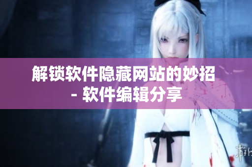 解锁软件隐藏网站的妙招 - 软件编辑分享