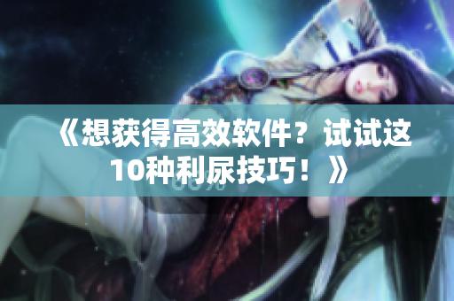 《想获得高效软件？试试这10种利尿技巧！》