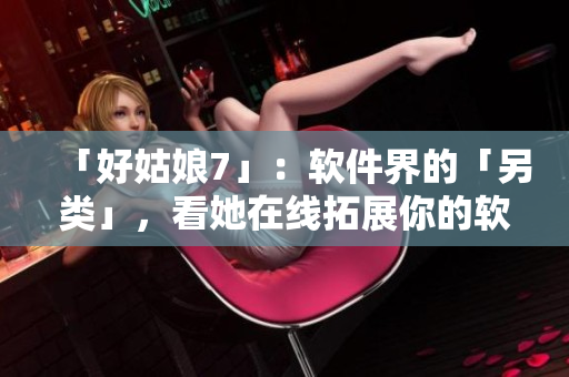 「好姑娘7」：软件界的「另类」，看她在线拓展你的软件知识