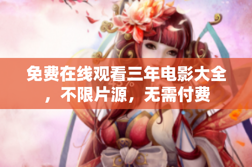 免费在线观看三年电影大全，不限片源，无需付费