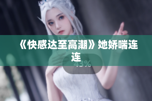 《快感达至高潮》她娇喘连连