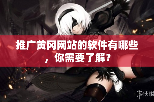 推广黄冈网站的软件有哪些，你需要了解？