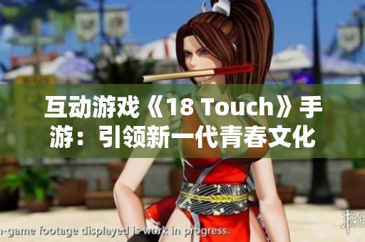 互动游戏《18 Touch》手游：引领新一代青春文化