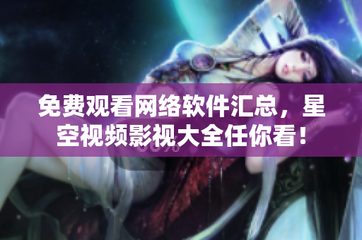 免费观看网络软件汇总，星空视频影视大全任你看！