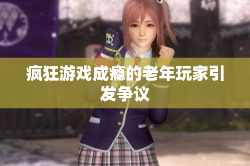 疯狂游戏成瘾的老年玩家引发争议