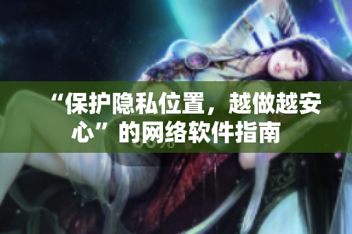 “保护隐私位置，越做越安心”的网络软件指南
