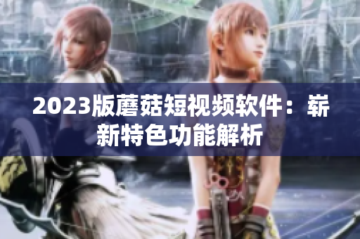 2023版蘑菇短视频软件：崭新特色功能解析