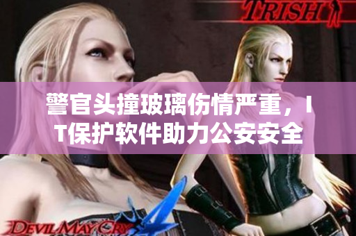 警官头撞玻璃伤情严重，IT保护软件助力公安安全