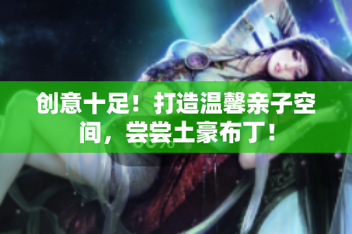 创意十足！打造温馨亲子空间，尝尝土豪布丁！