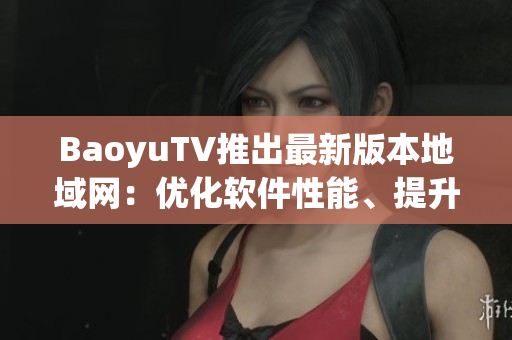BaoyuTV推出最新版本地域网：优化软件性能、提升用户体验