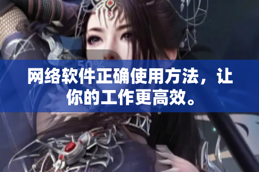 网络软件正确使用方法，让你的工作更高效。