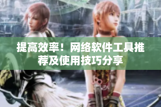 提高效率！网络软件工具推荐及使用技巧分享