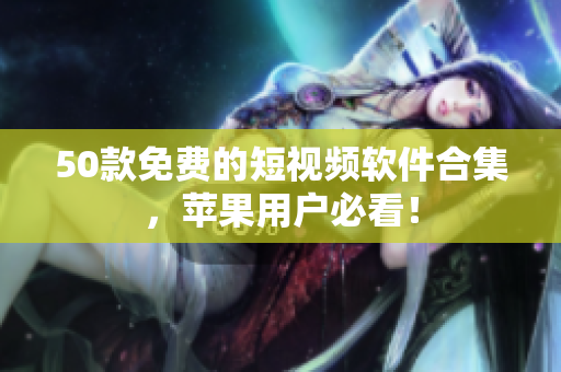 50款免费的短视频软件合集，苹果用户必看！