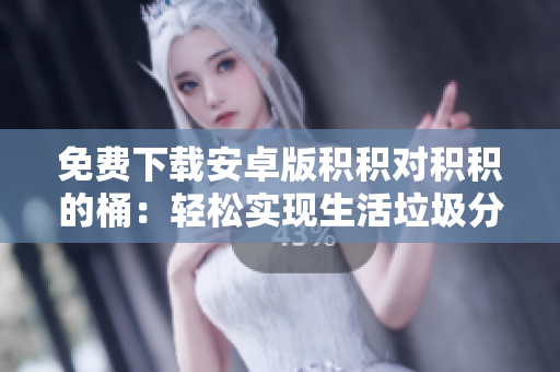 免费下载安卓版积积对积积的桶：轻松实现生活垃圾分类