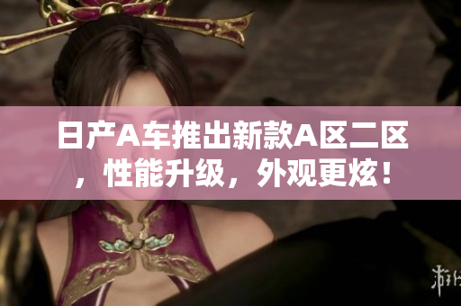 日产A车推出新款A区二区，性能升级，外观更炫！