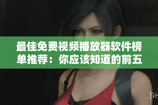 最佳免费视频播放器软件榜单推荐：你应该知道的前五款