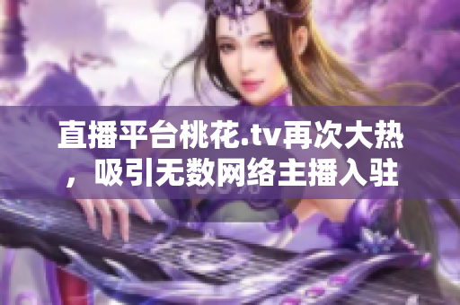 直播平台桃花.tv再次大热，吸引无数网络主播入驻