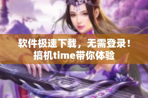 软件极速下载，无需登录！搞机time带你体验