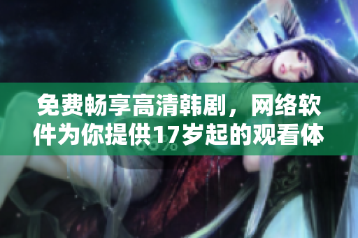 免费畅享高清韩剧，网络软件为你提供17岁起的观看体验