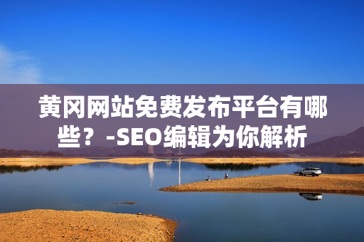 黄冈网站免费发布平台有哪些？-SEO编辑为你解析