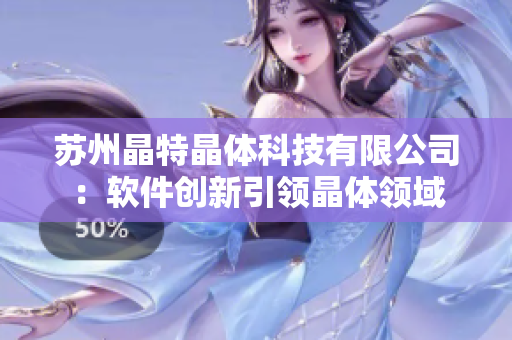 苏州晶特晶体科技有限公司：软件创新引领晶体领域