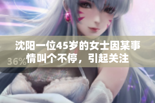 沈阳一位45岁的女士因某事情叫个不停，引起关注