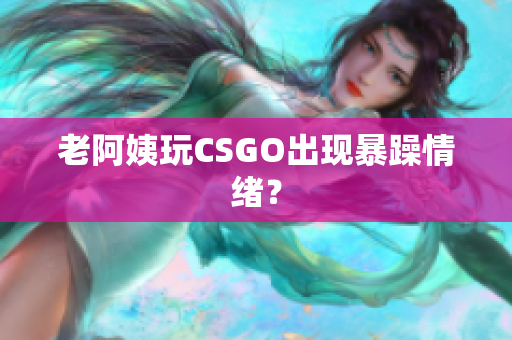 老阿姨玩CSGO出现暴躁情绪？