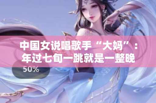 中国女说唱歌手“大妈”：年过七旬一跳就是一整晚