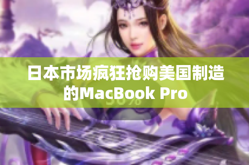 日本市场疯狂抢购美国制造的MacBook Pro