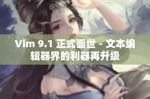Vim 9.1 正式面世 - 文本编辑器界的利器再升级