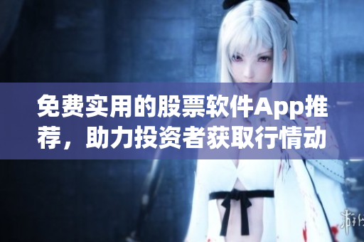 免费实用的股票软件App推荐，助力投资者获取行情动态