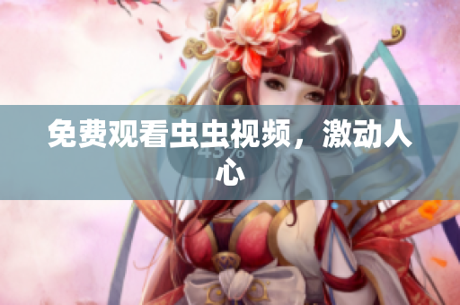 免费观看虫虫视频，激动人心