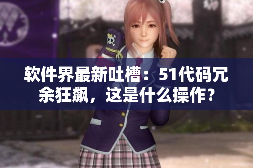 软件界最新吐槽：51代码冗余狂飙，这是什么操作？